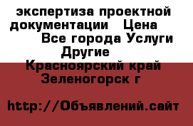 экспертиза проектной документации › Цена ­ 10 000 - Все города Услуги » Другие   . Красноярский край,Зеленогорск г.